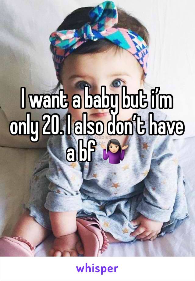 I want a baby but i’m only 20. I also don’t have a bf 🤷🏻‍♀️