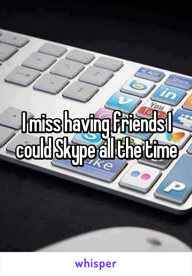 I miss having friends I could Skype all the time