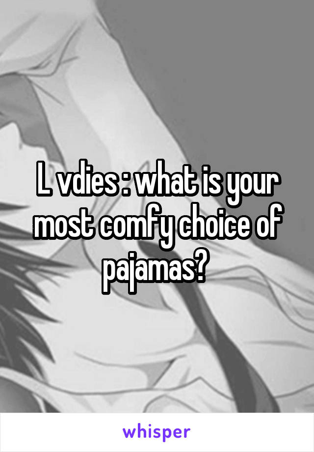 L vdies : what is your most comfy choice of pajamas? 