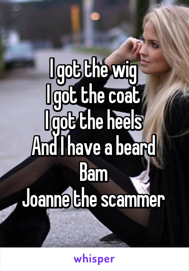 I got the wig 
I got the coat 
I got the heels 
And I have a beard 
Bam 
Joanne the scammer 