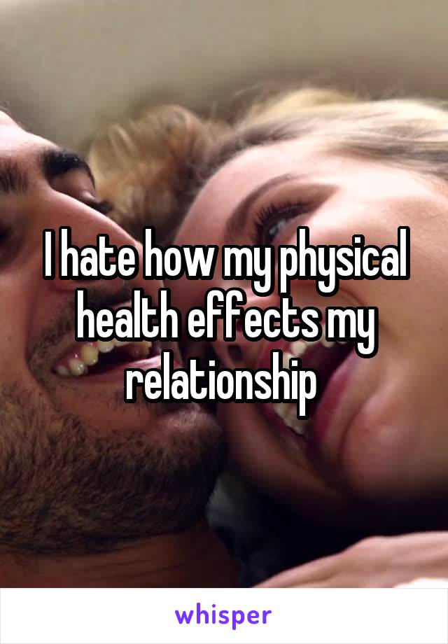 I hate how my physical health effects my relationship 