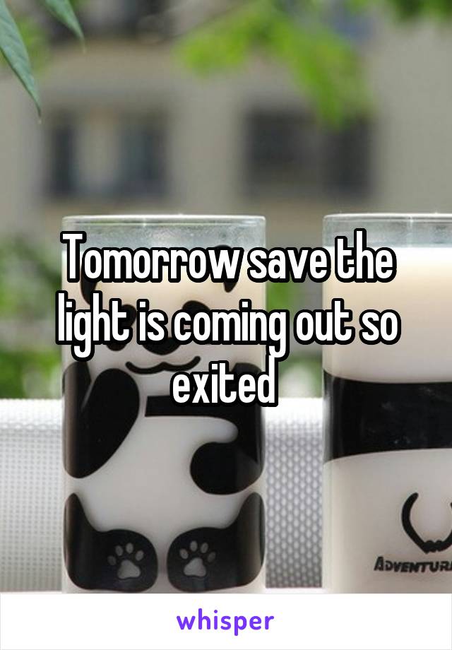 Tomorrow save the light is coming out so exited 