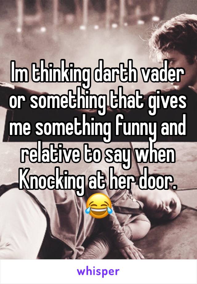 Im thinking darth vader or something that gives me something funny and relative to say when
Knocking at her door. 😂