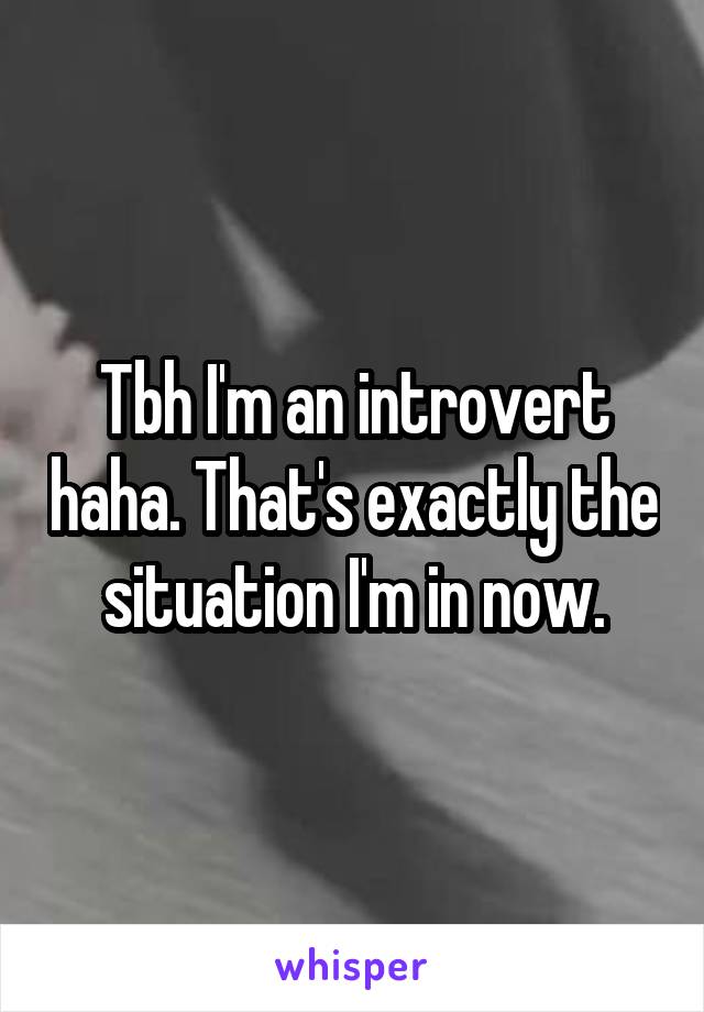 Tbh I'm an introvert haha. That's exactly the situation I'm in now.