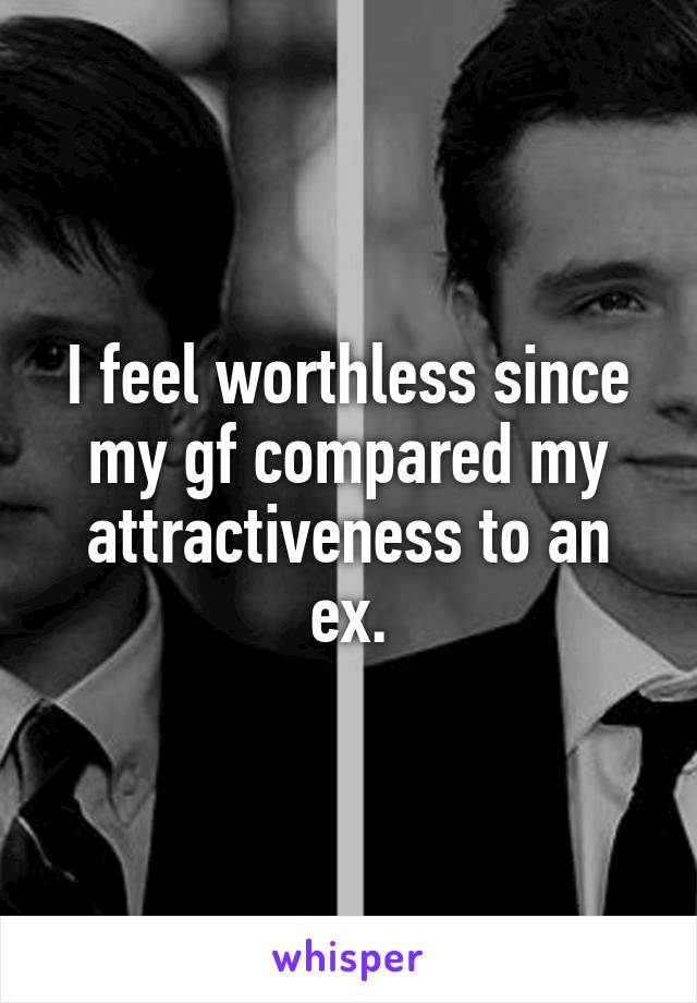 I feel worthless since my gf compared my attractiveness to an ex.