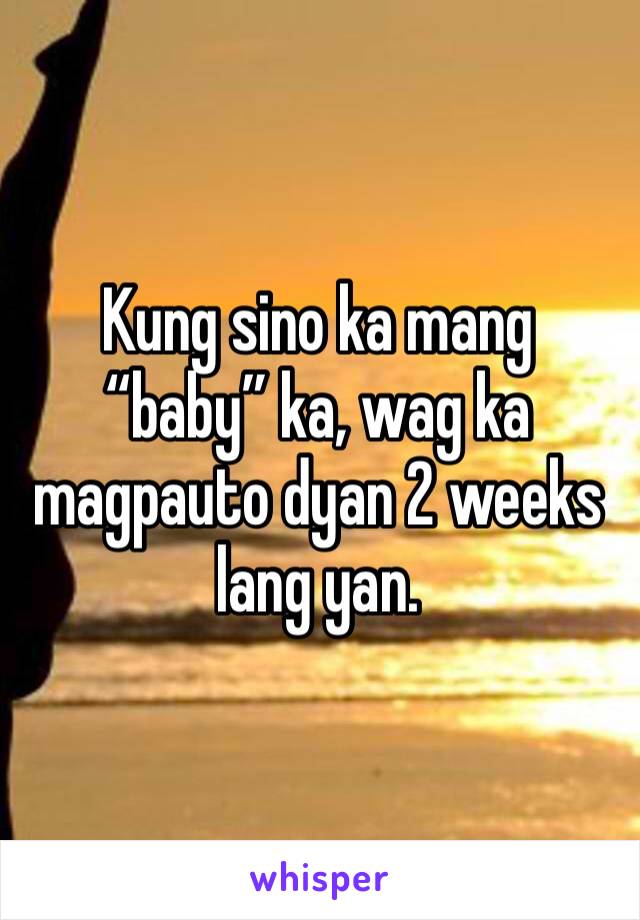 Kung sino ka mang “baby” ka, wag ka magpauto dyan 2 weeks lang yan.