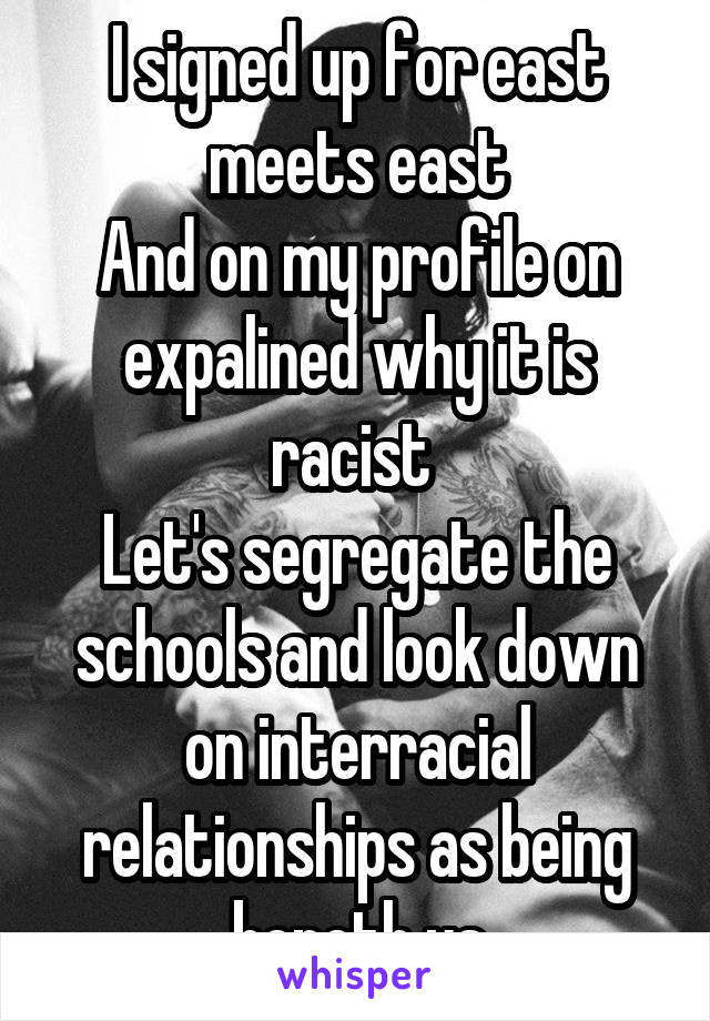 I signed up for east meets east
And on my profile on expalined why it is racist 
Let's segregate the schools and look down on interracial relationships as being beneth us