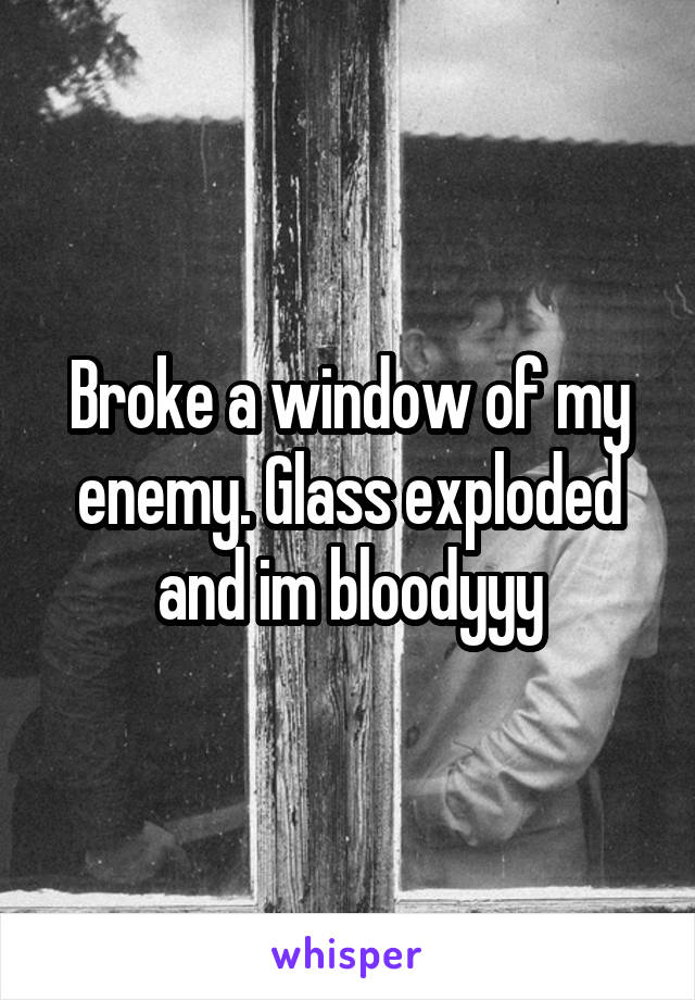 Broke a window of my enemy. Glass exploded and im bloodyyy