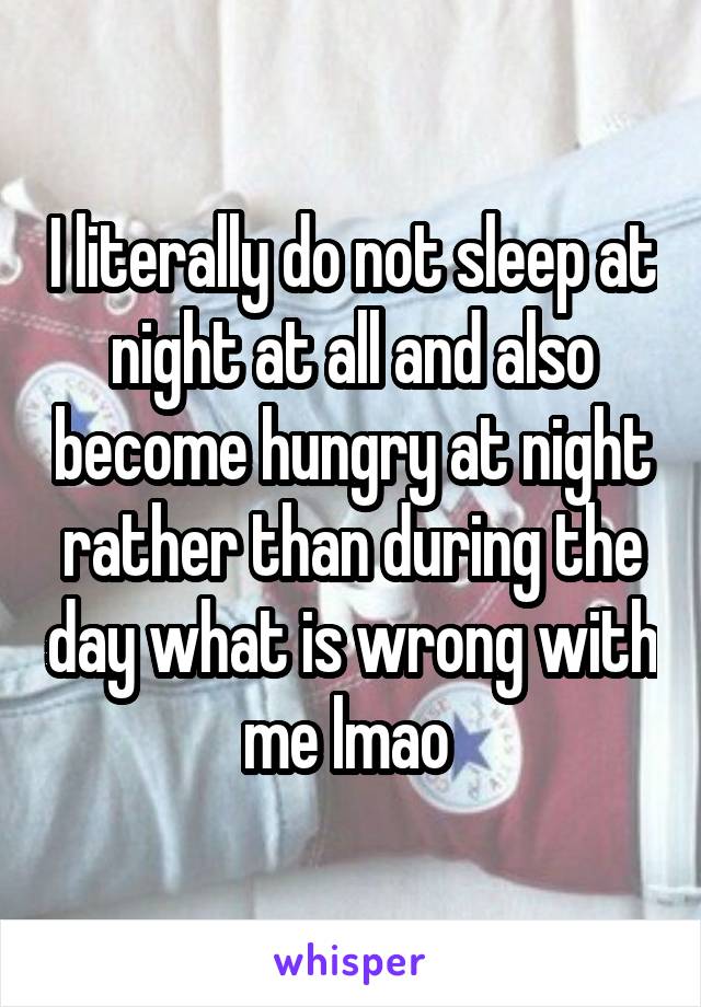 I literally do not sleep at night at all and also become hungry at night rather than during the day what is wrong with me lmao 