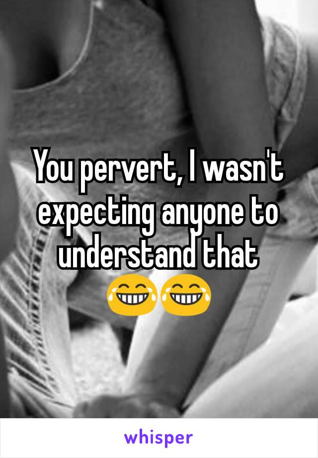 You pervert, I wasn't expecting anyone to understand that
😂😂