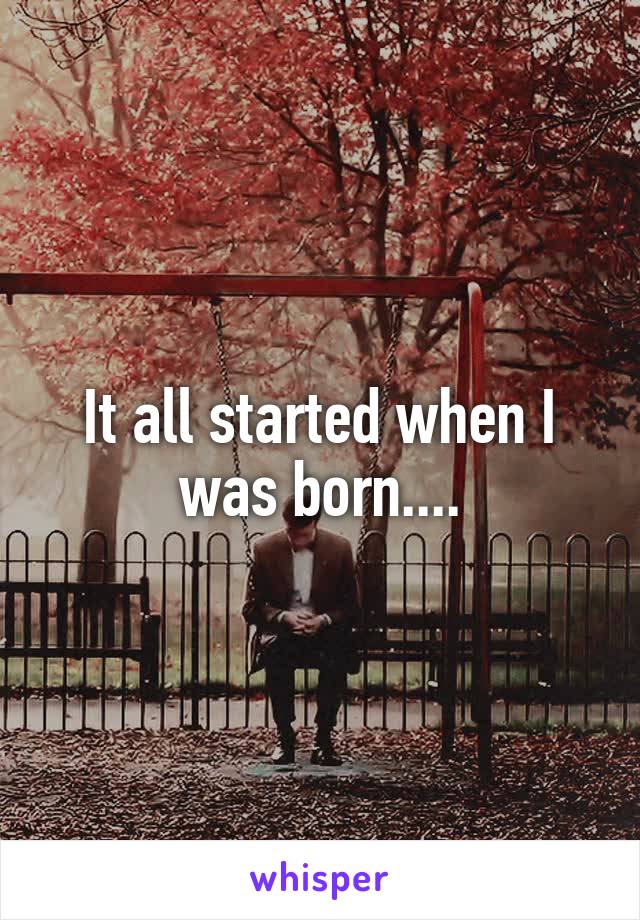 It all started when I was born....