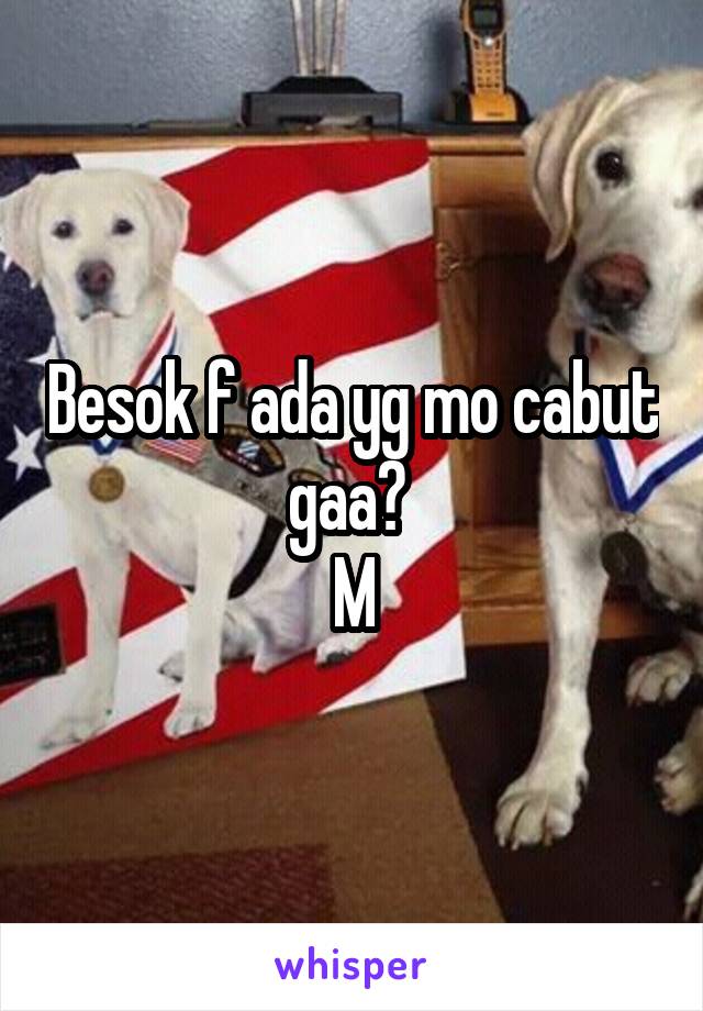 Besok f ada yg mo cabut gaa? 
M