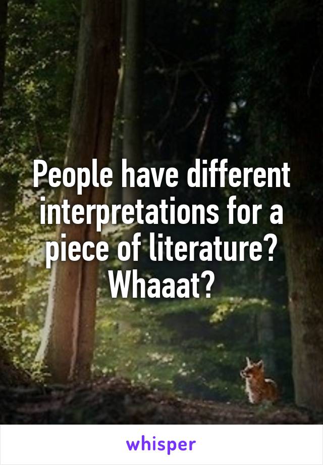 People have different interpretations for a piece of literature? Whaaat?