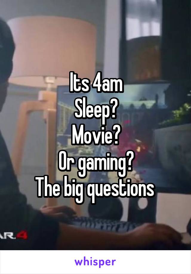 Its 4am
Sleep?
Movie?
Or gaming?
The big questions 