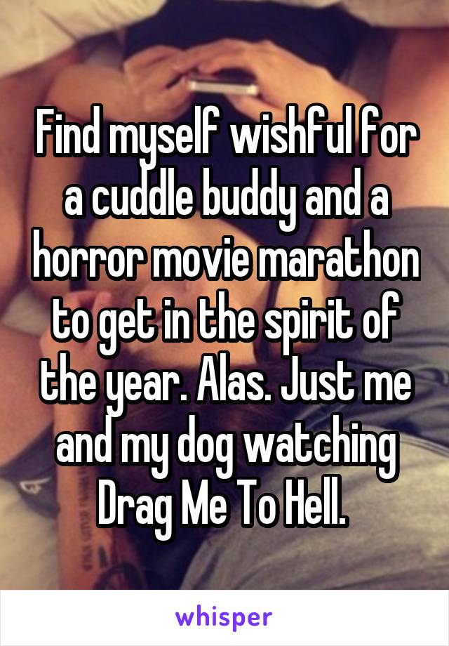 Find myself wishful for a cuddle buddy and a horror movie marathon to get in the spirit of the year. Alas. Just me and my dog watching Drag Me To Hell. 