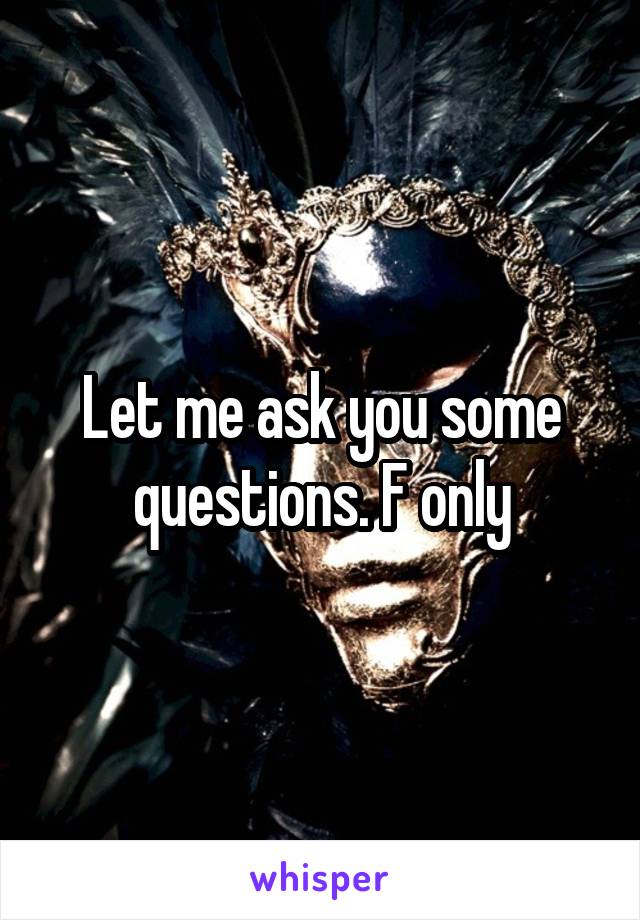 Let me ask you some questions. F only