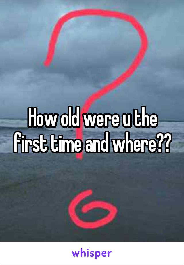 How old were u the first time and where??