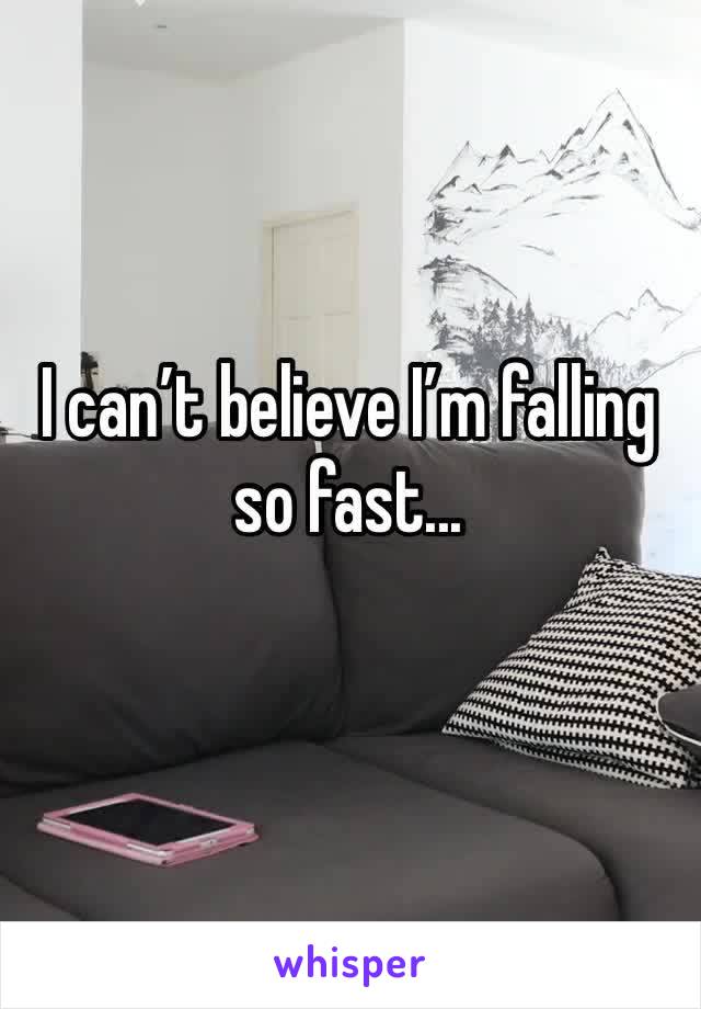 I can’t believe I’m falling so fast...