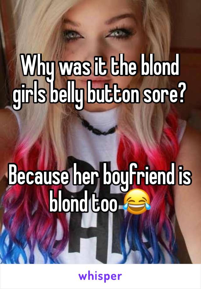 Why was it the blond girls belly button sore?


Because her boyfriend is blond too 😂