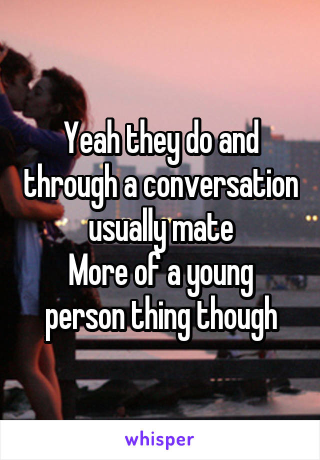 Yeah they do and through a conversation usually mate
More of a young person thing though