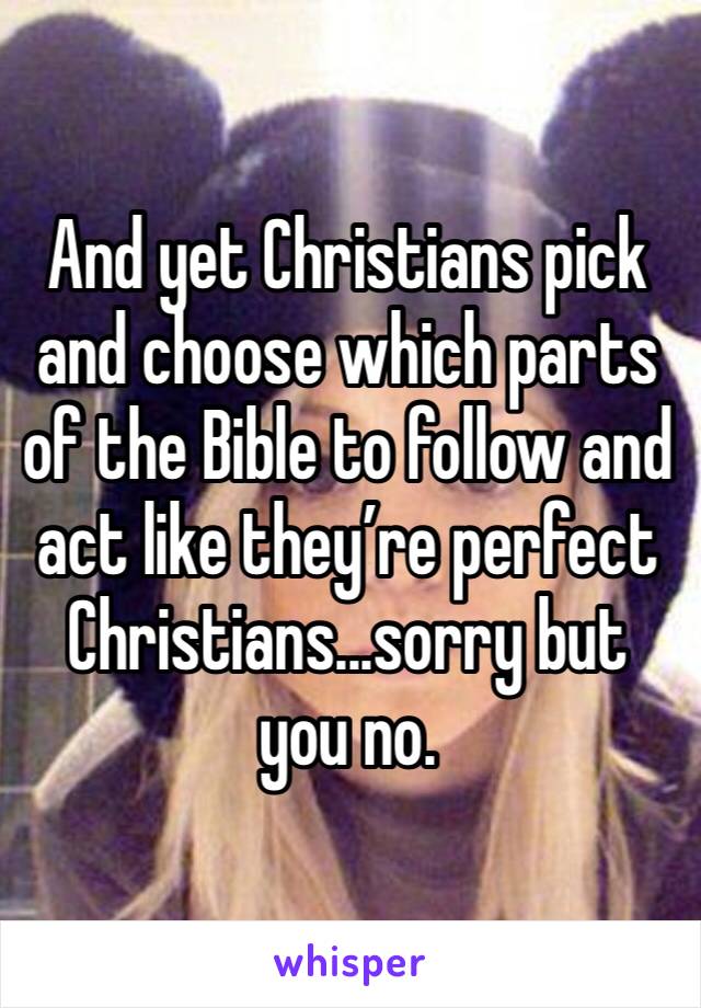 And yet Christians pick and choose which parts of the Bible to follow and act like they’re perfect Christians...sorry but you no. 