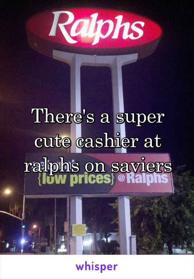 There's a super cute cashier at ralphs on saviers