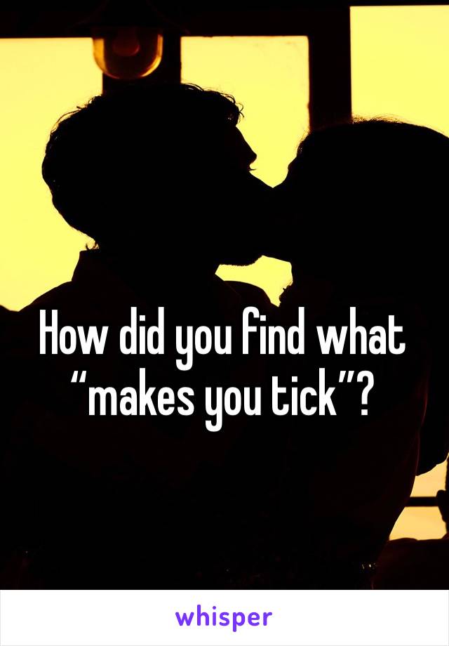 How did you find what “makes you tick”?