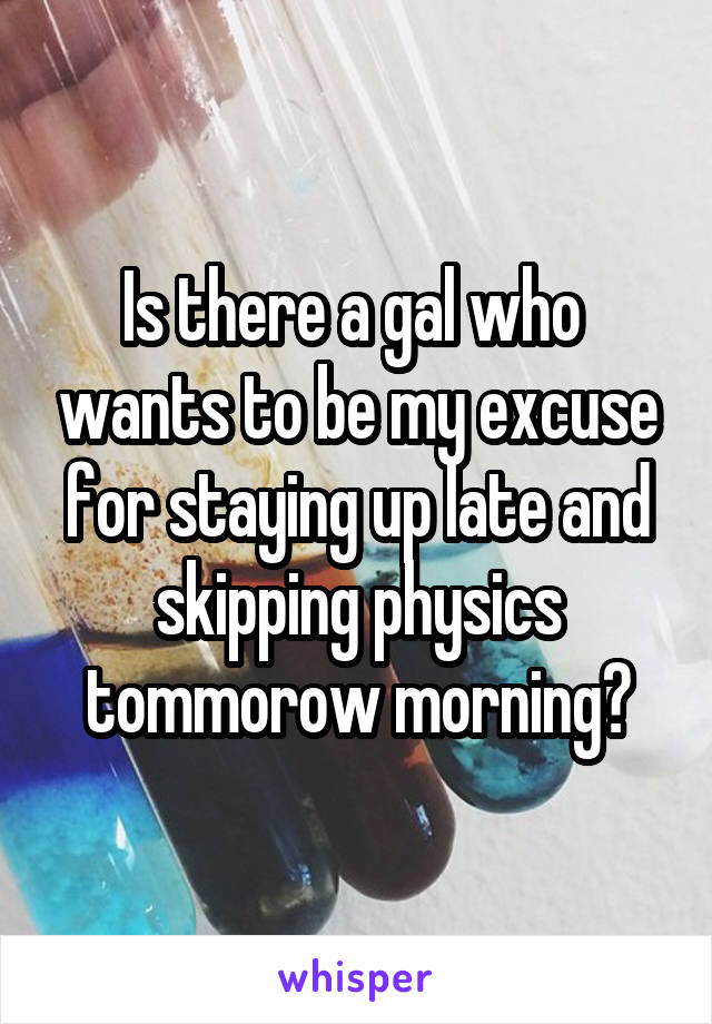 Is there a gal who  wants to be my excuse for staying up late and skipping physics tommorow morning?