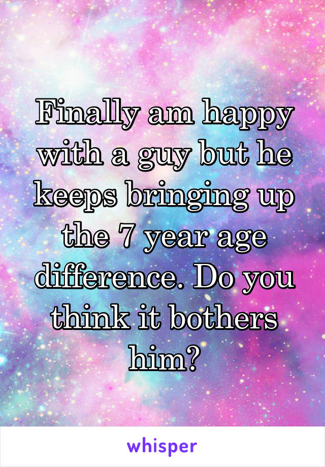 Finally am happy with a guy but he keeps bringing up the 7 year age difference. Do you think it bothers him?