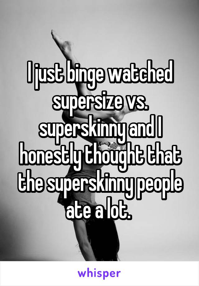 I just binge watched supersize vs. superskinny and I honestly thought that the superskinny people ate a lot. 