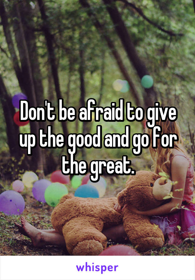 Don't be afraid to give up the good and go for the great.