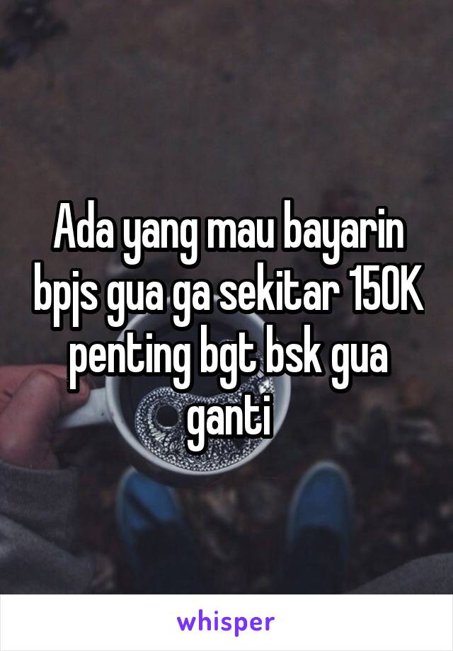 Ada yang mau bayarin bpjs gua ga sekitar 150K penting bgt bsk gua ganti