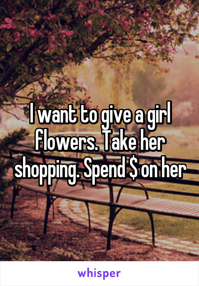 I want to give a girl flowers. Take her shopping. Spend $ on her