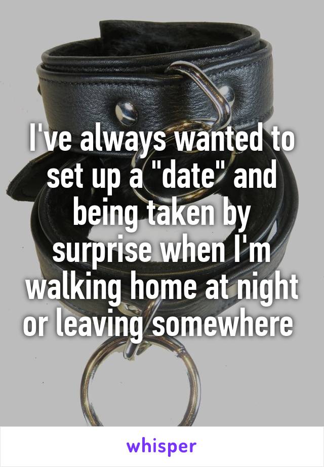 I've always wanted to set up a "date" and being taken by surprise when I'm walking home at night or leaving somewhere 