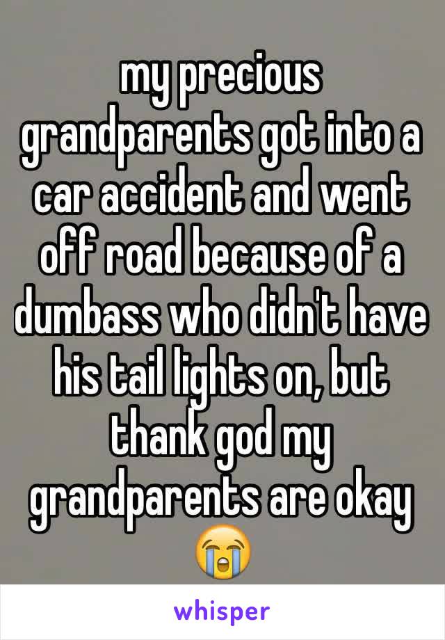 my precious grandparents got into a car accident and went off road because of a dumbass who didn't have his tail lights on, but thank god my grandparents are okay 😭