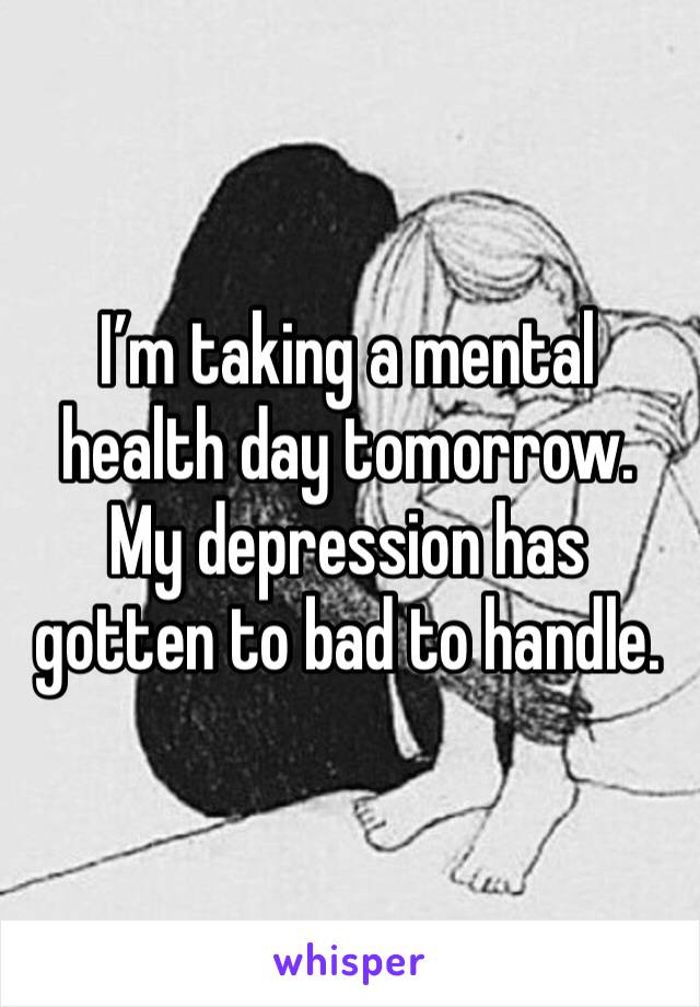 I’m taking a mental health day tomorrow. My depression has gotten to bad to handle.