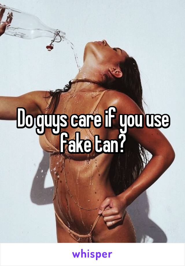 Do guys care if you use fake tan?