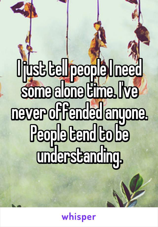 I just tell people I need some alone time. I've never offended anyone. People tend to be understanding.