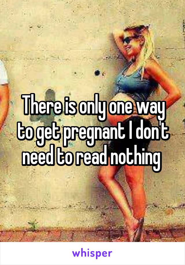 There is only one way to get pregnant I don't need to read nothing 