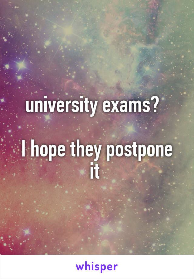 university exams?  
 
I hope they postpone it 