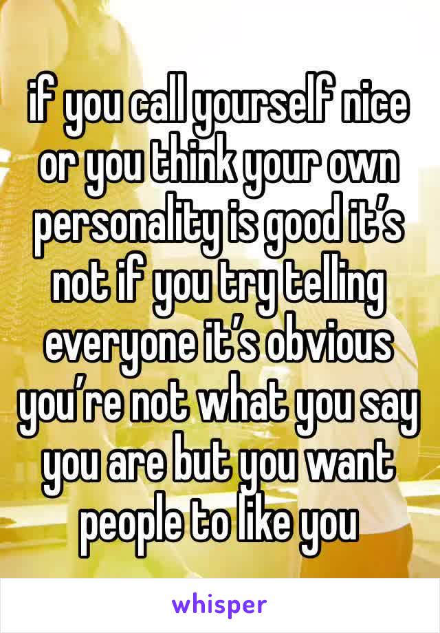 if you call yourself nice or you think your own personality is good it’s not if you try telling everyone it’s obvious you’re not what you say you are but you want people to like you 