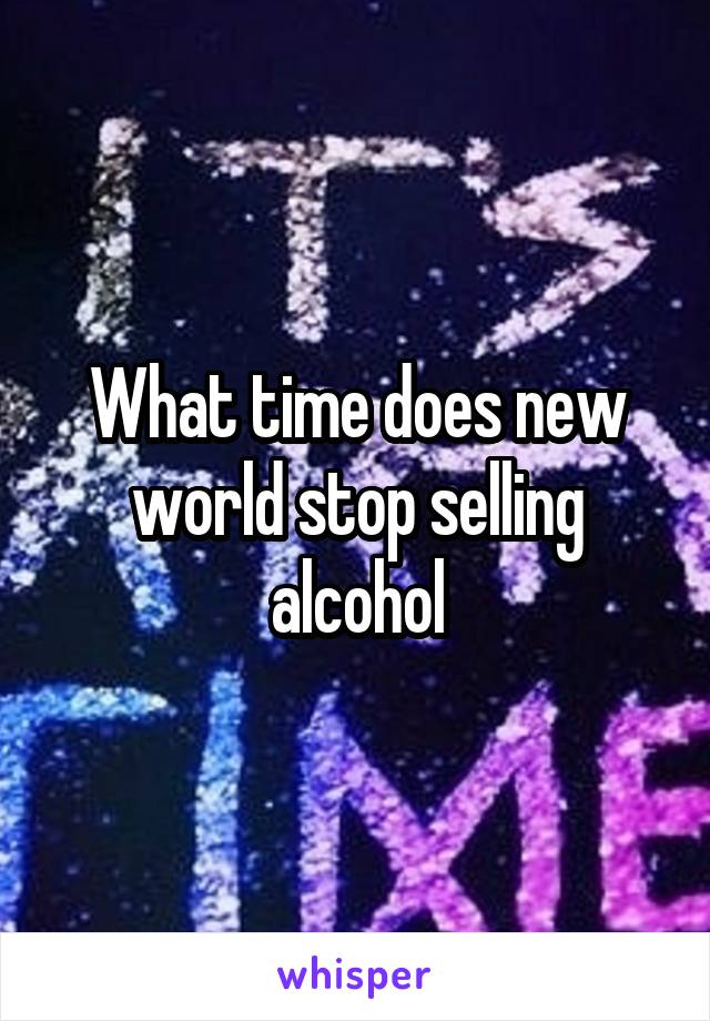 What time does new world stop selling alcohol