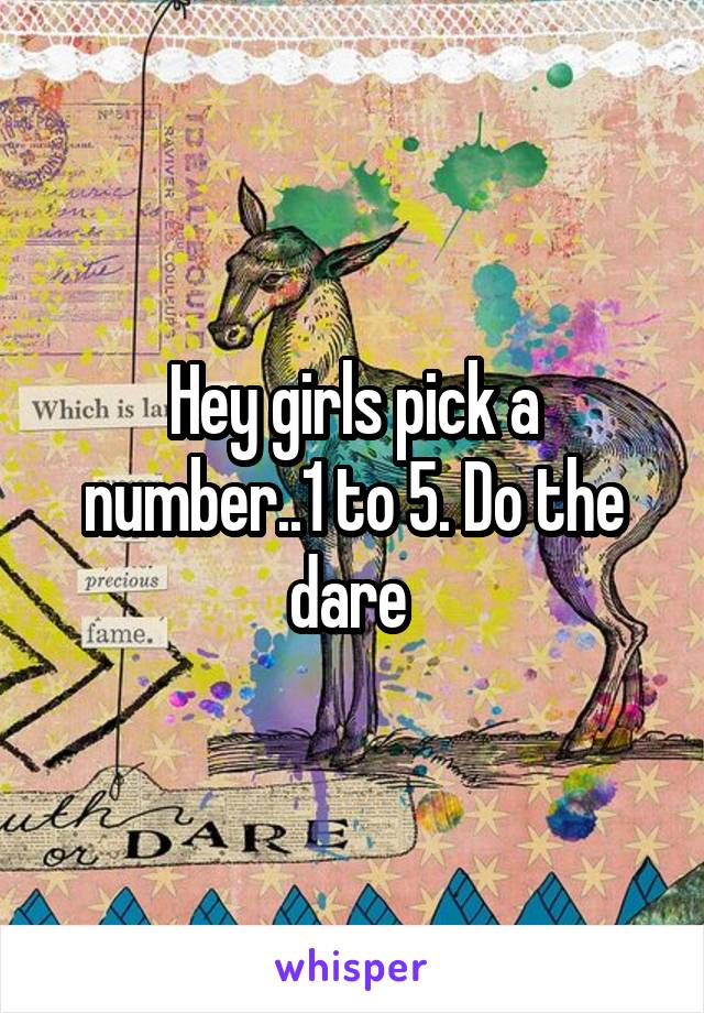 Hey girls pick a number..1 to 5. Do the dare 