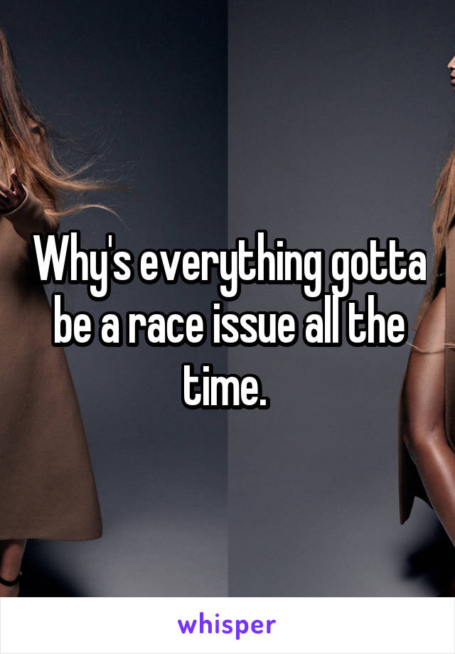 Why's everything gotta be a race issue all the time. 