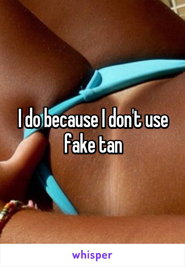 I do because I don't use fake tan