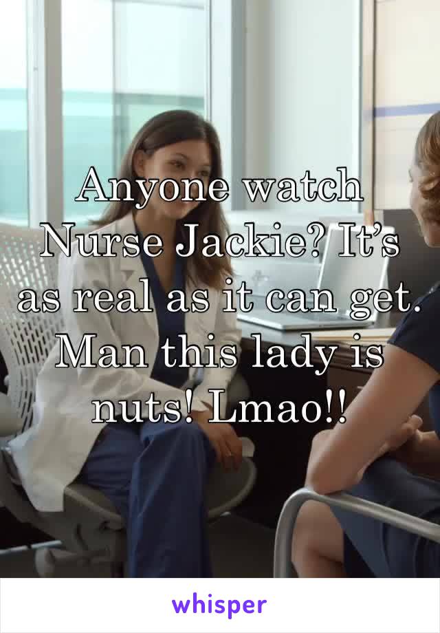 Anyone watch Nurse Jackie? It’s as real as it can get. Man this lady is nuts! Lmao!!