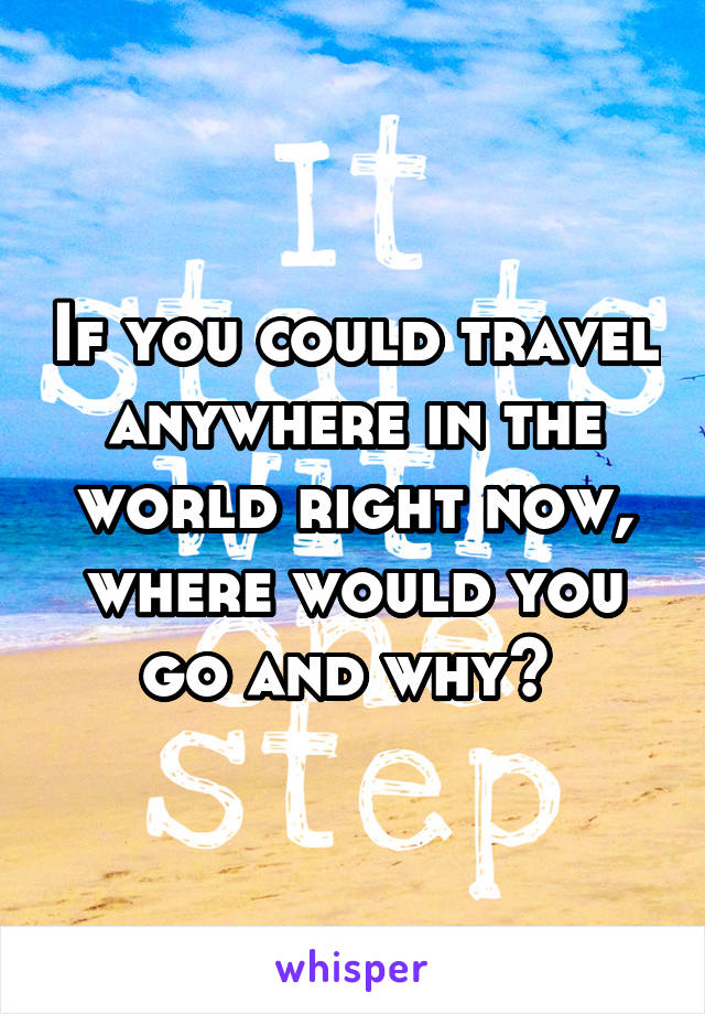 If you could travel anywhere in the world right now, where would you go and why? 