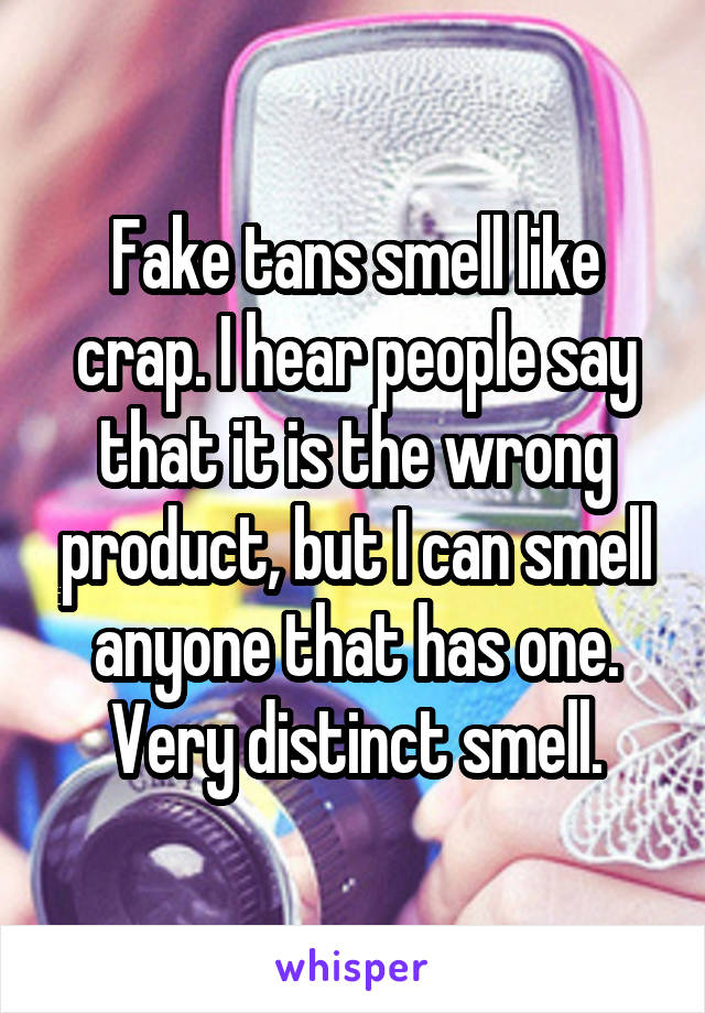 Fake tans smell like crap. I hear people say that it is the wrong product, but I can smell anyone that has one. Very distinct smell.