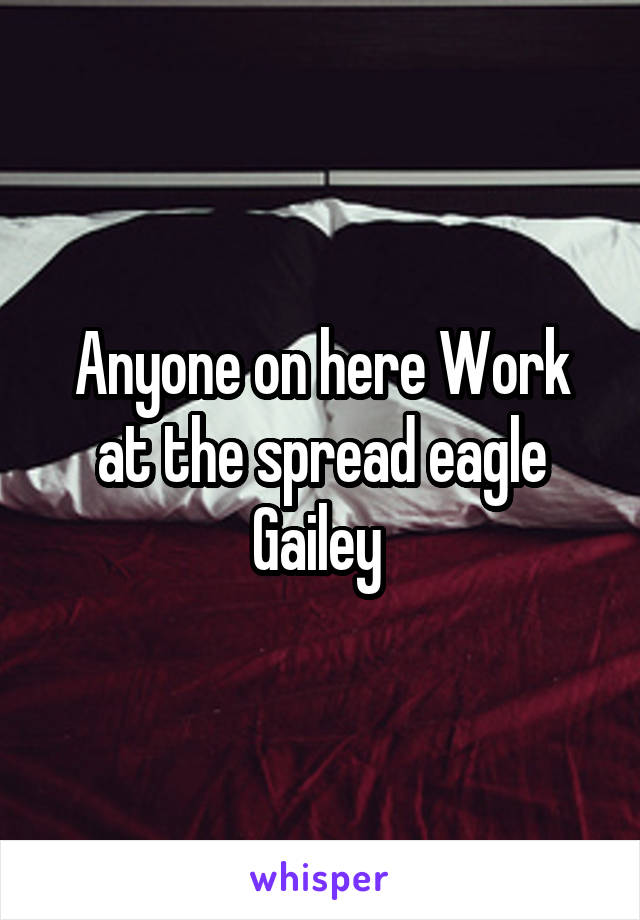 Anyone on here Work at the spread eagle Gailey 