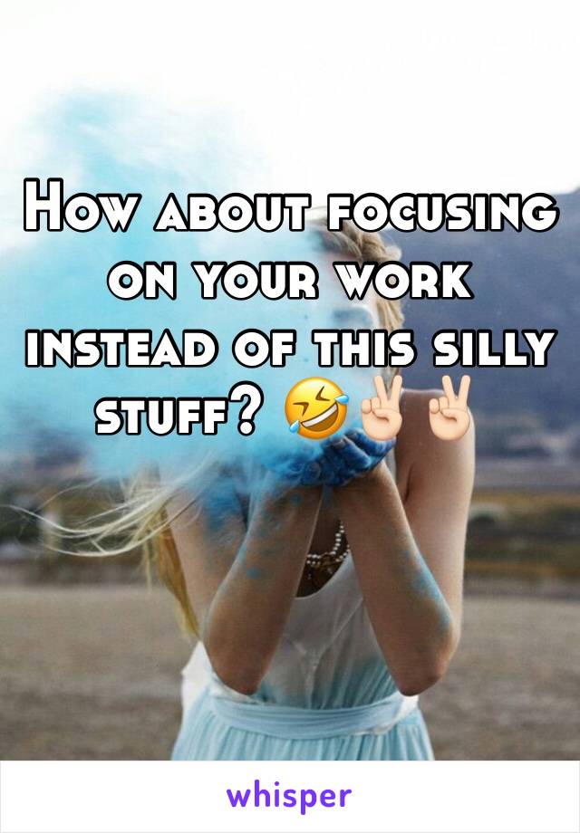 How about focusing on your work instead of this silly stuff? 🤣✌🏻✌🏻